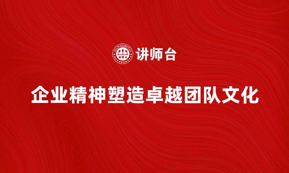 文章企业精神：塑造卓越团队文化的关键因素的缩略图
