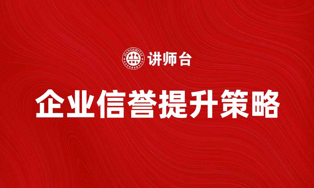 文章提升企业信誉的有效策略与实践分享的缩略图