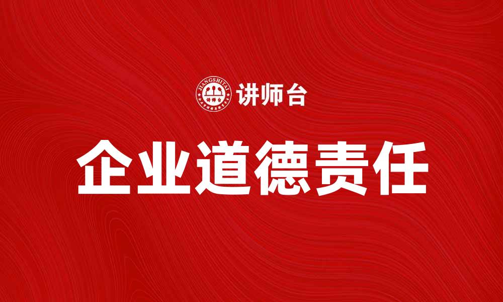 文章企业道德责任在现代商业中的重要性与实践探讨的缩略图
