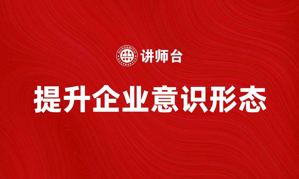 文章提升企业意识形态助力品牌建设与发展的缩略图