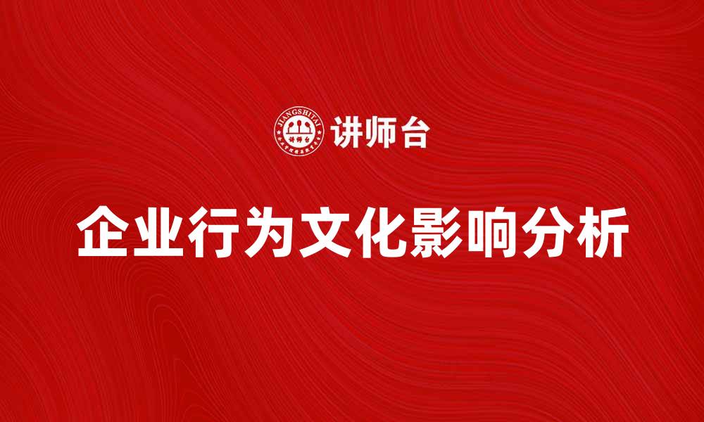 文章企业行为文化对企业发展的重要影响分析的缩略图