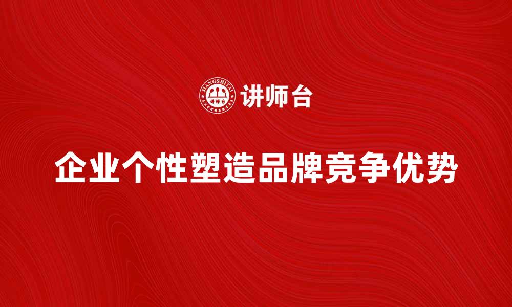 文章企业个性如何塑造品牌独特魅力与竞争优势的缩略图