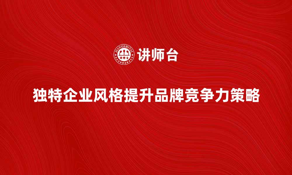 文章打造独特企业风格提升品牌竞争力策略的缩略图