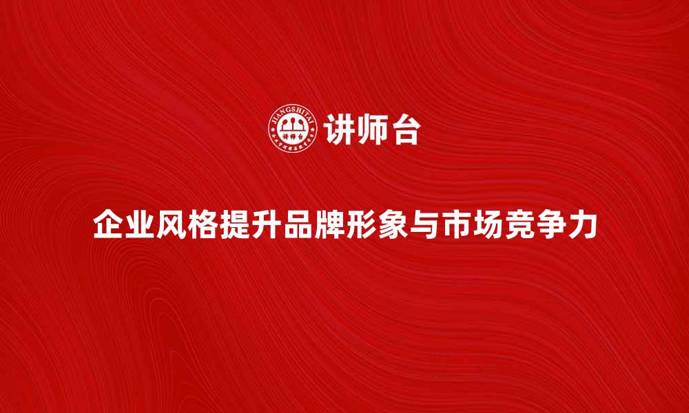 企业风格提升品牌形象与市场竞争力