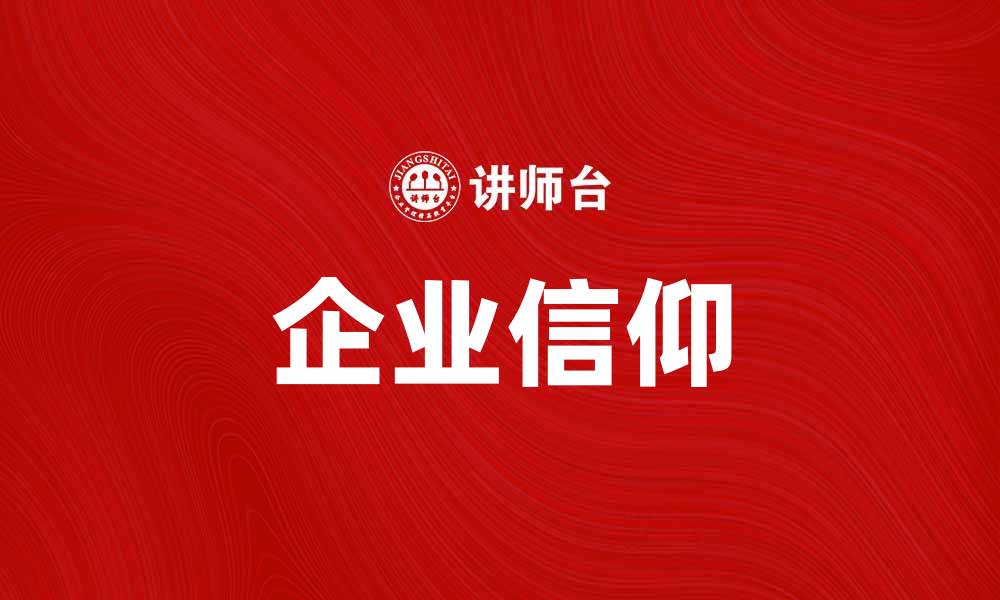 文章企业信仰：提升团队凝聚力与企业文化的关键的缩略图