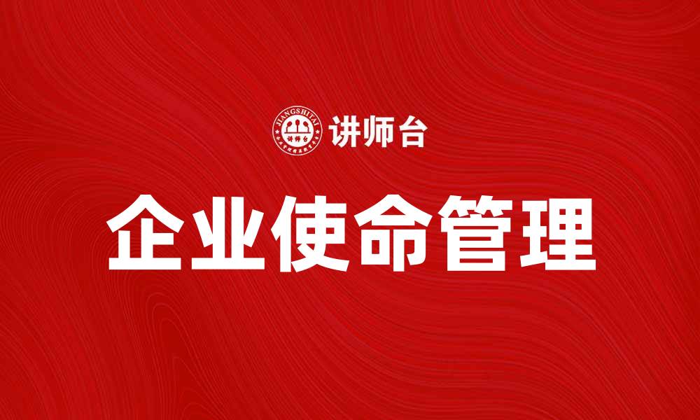 文章企业使命管理：提升企业竞争力的关键策略的缩略图