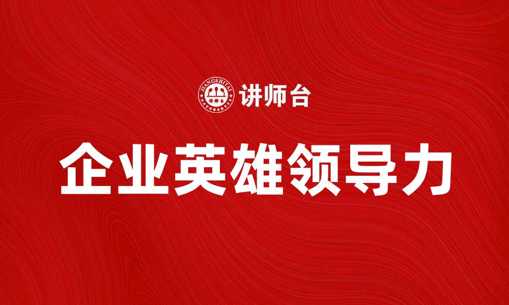 文章企业英雄：如何在职场中成为真正的领袖的缩略图