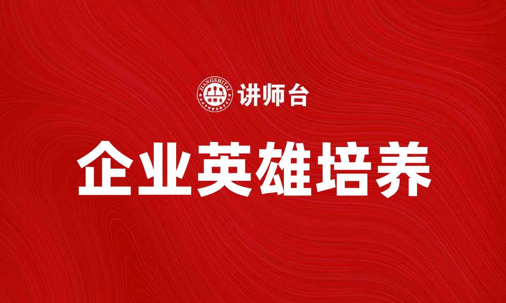 文章企业英雄：如何在职场中成为团队的核心力量的缩略图