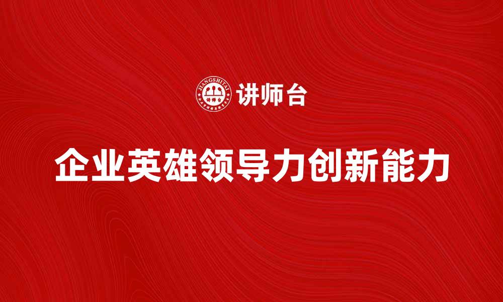 文章企业英雄：如何在职场中展现卓越领导力与创新能力的缩略图
