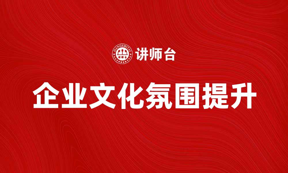 文章提升企业文化氛围，打造高效团队的秘诀的缩略图