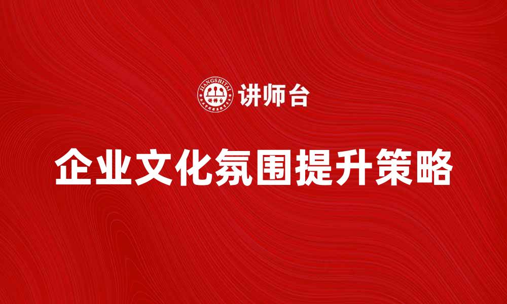 文章提升企业文化氛围，打造高效团队的关键策略的缩略图
