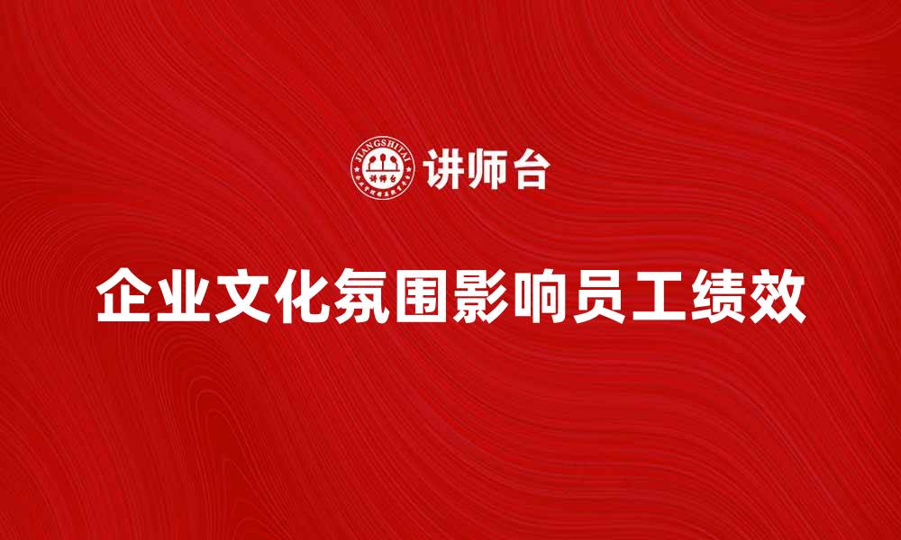 文章企业文化氛围对员工绩效的影响与提升策略的缩略图