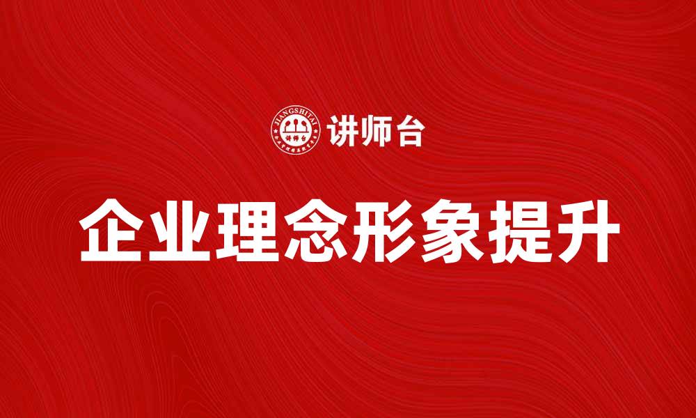 文章企业理念形象如何提升品牌竞争力与市场影响力的缩略图