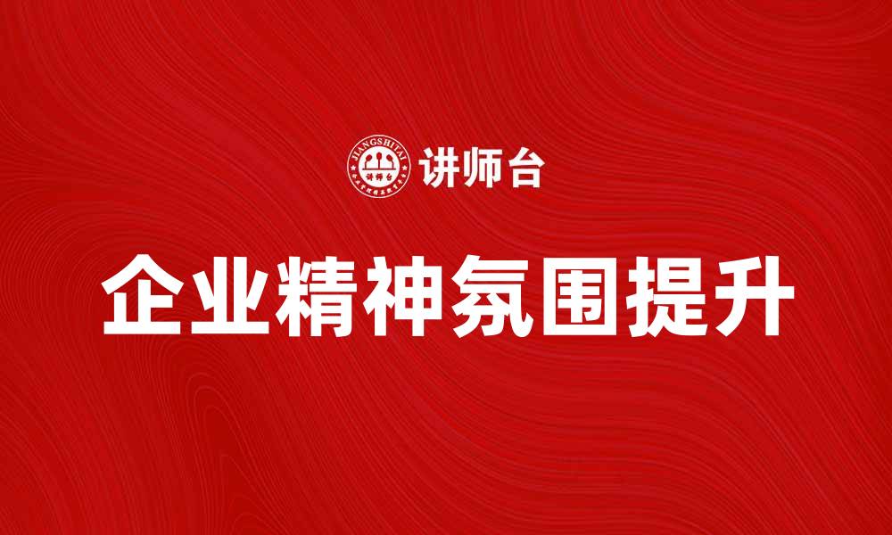 文章提升企业精神氛围，激发团队创造力与凝聚力的缩略图