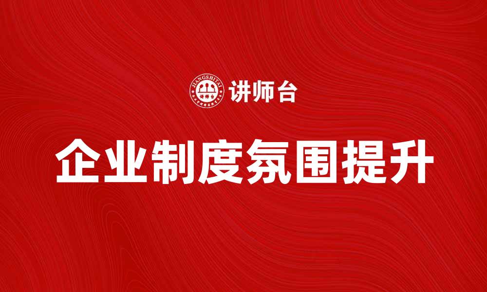 文章提升企业制度氛围，打造高效团队的关键策略的缩略图