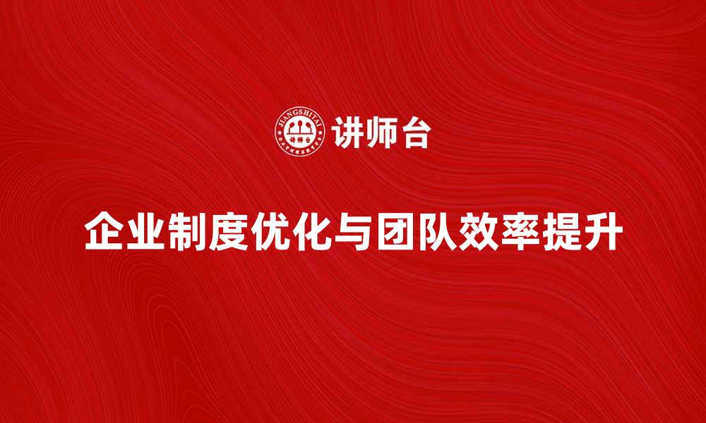文章优化企业制度氛围提升团队凝聚力与效率的缩略图