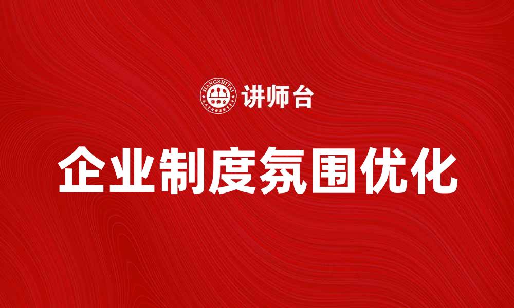 文章优化企业制度氛围提升团队凝聚力与效率的缩略图