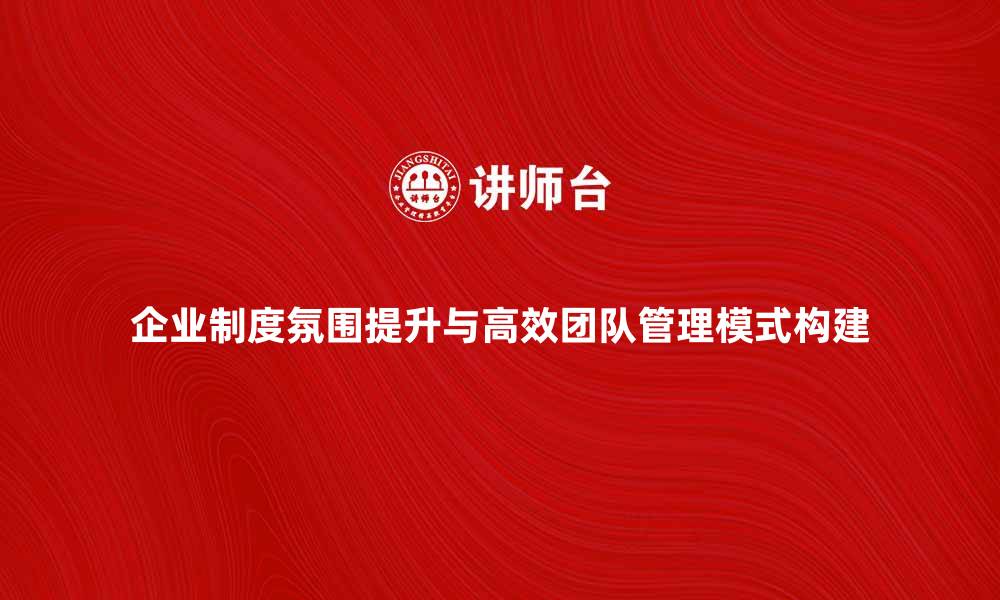 文章提升企业制度氛围，构建高效团队管理新模式的缩略图