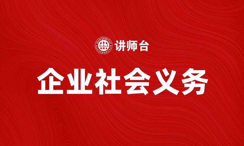 文章企业社会义务在现代商业中的重要性与实践探索的缩略图