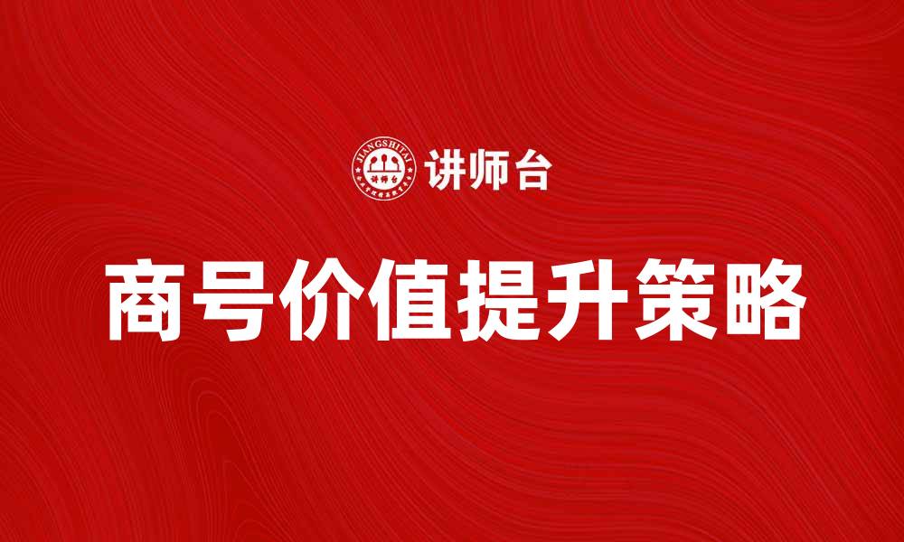 文章提升企业商号价值的有效策略与方法的缩略图
