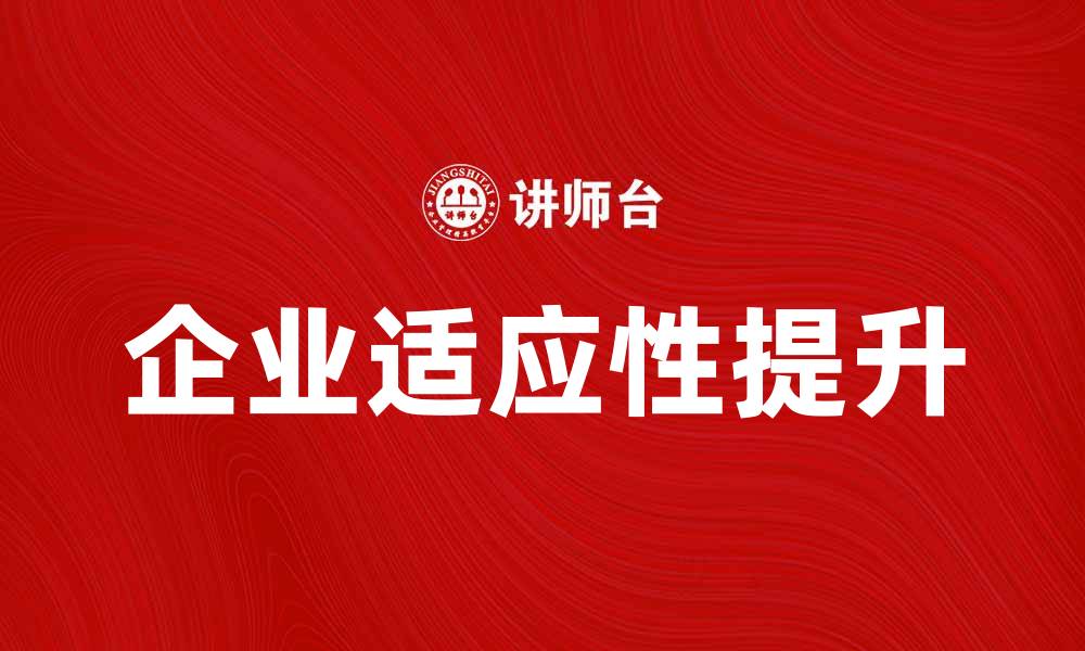文章提升企业适应性，助力企业在市场中立于不败之地的缩略图