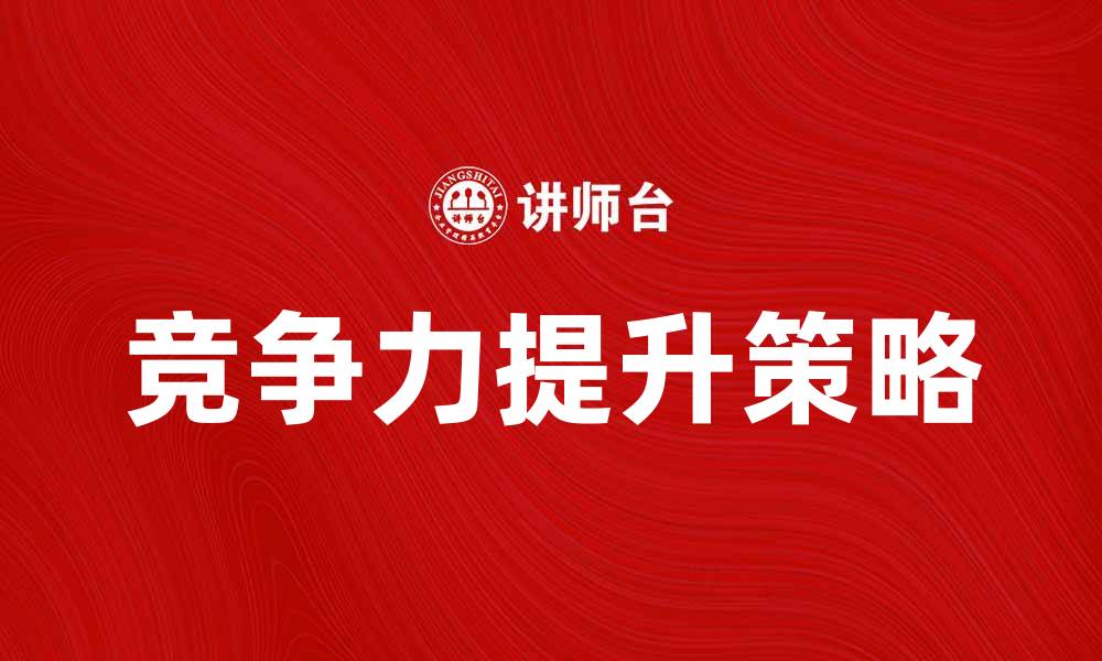 文章企业发展必备策略：提升竞争力的有效方法的缩略图