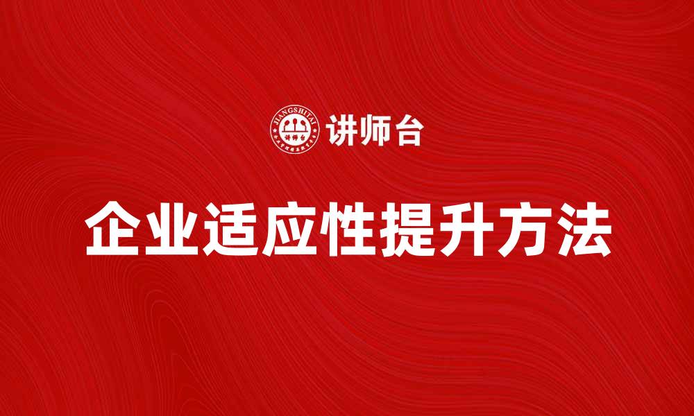 文章提升企业适应性的方法与实践解析的缩略图