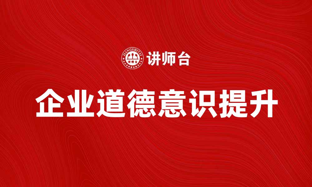 文章提升企业道德意识，构建良好商业环境的缩略图