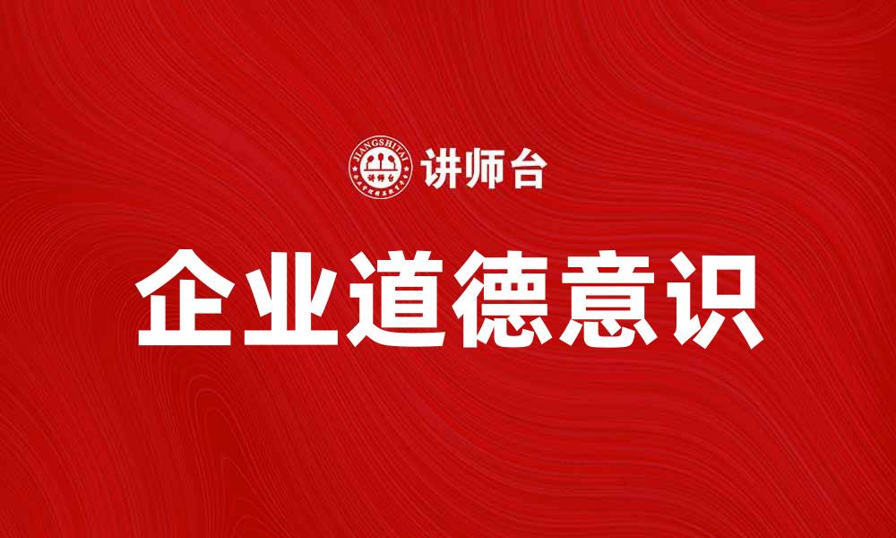 文章提升企业道德意识助力可持续发展与品牌形象的缩略图