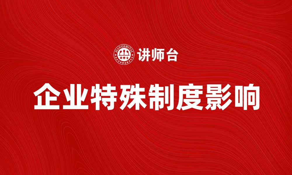 文章企业特殊制度对企业发展的影响与应对策略的缩略图