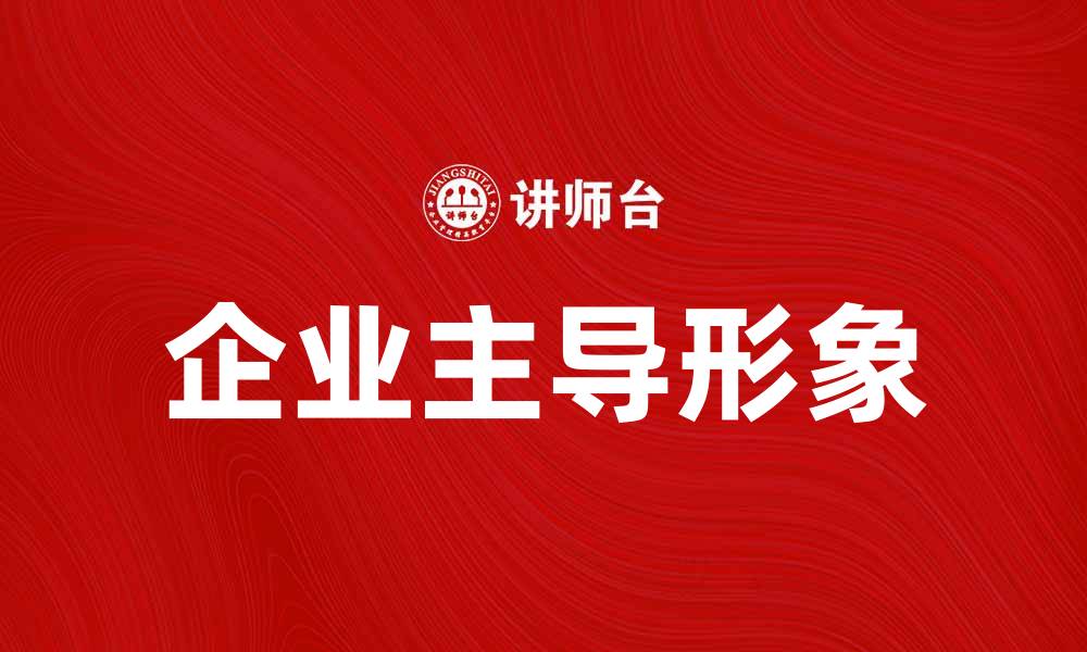 文章企业主导形象对品牌发展的重要性分析的缩略图