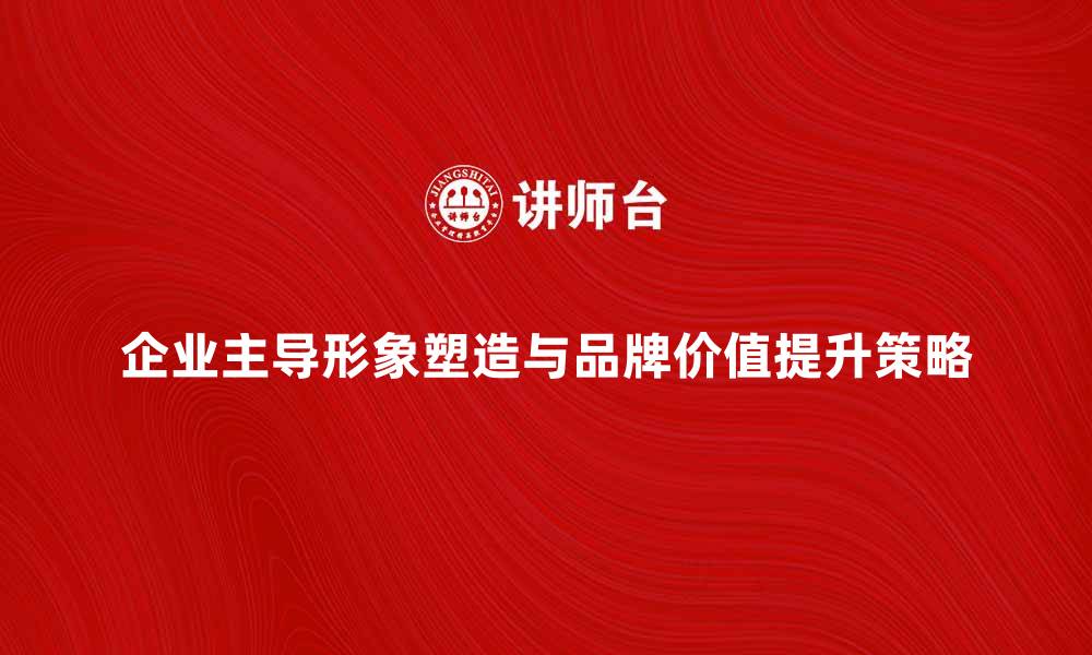 文章企业主导形象的塑造与品牌价值提升策略的缩略图