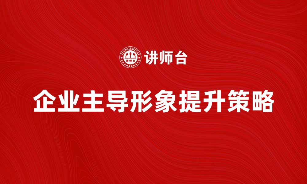 文章提升企业主导形象的有效策略与方法的缩略图
