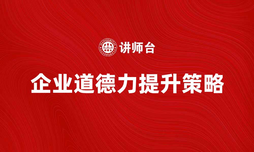 文章提升企业道德力的有效策略与实践分享的缩略图