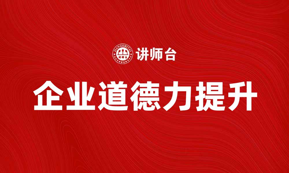 文章提升企业道德力，打造可持续发展新优势的缩略图