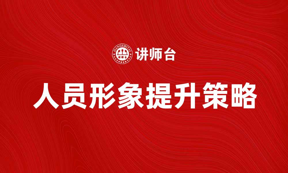 文章提升人员形象的有效策略与实践分享的缩略图