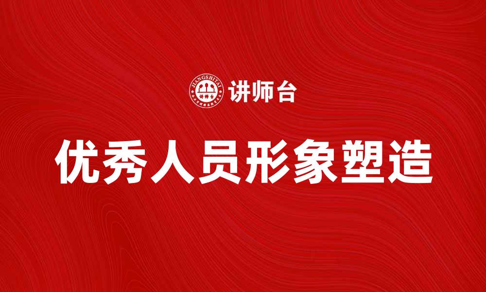 文章提升企业竞争力的关键：塑造优秀人员形象的缩略图
