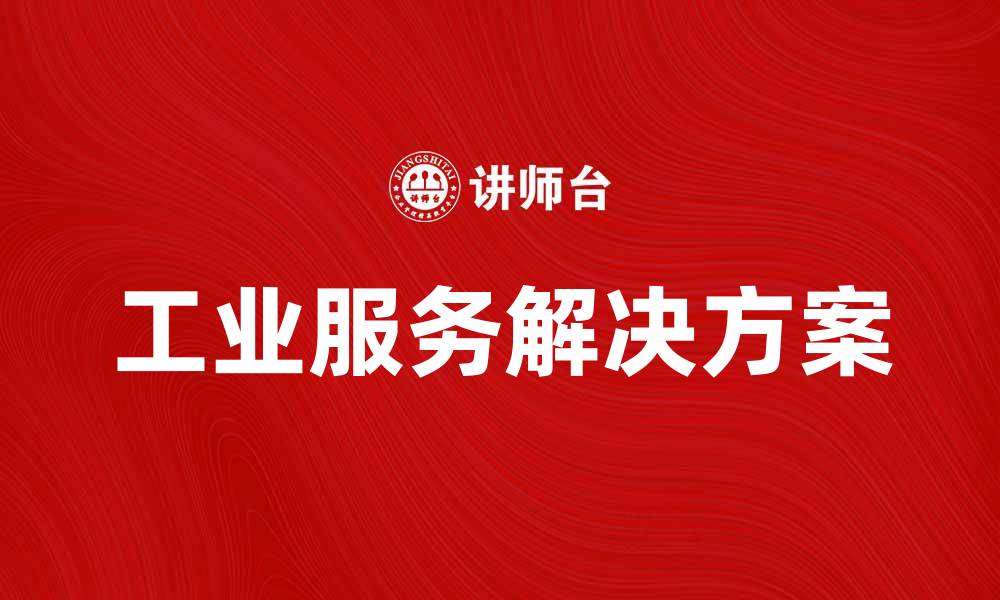 文章提升企业竞争力的工业服务解决方案解析的缩略图