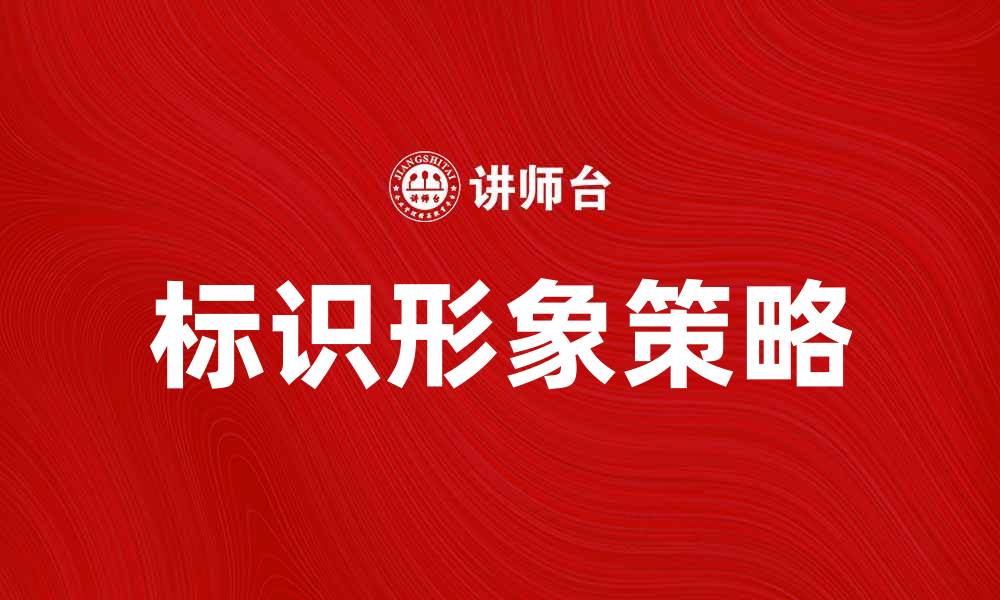 文章提升品牌影响力的关键：打造独特的标识形象策略的缩略图