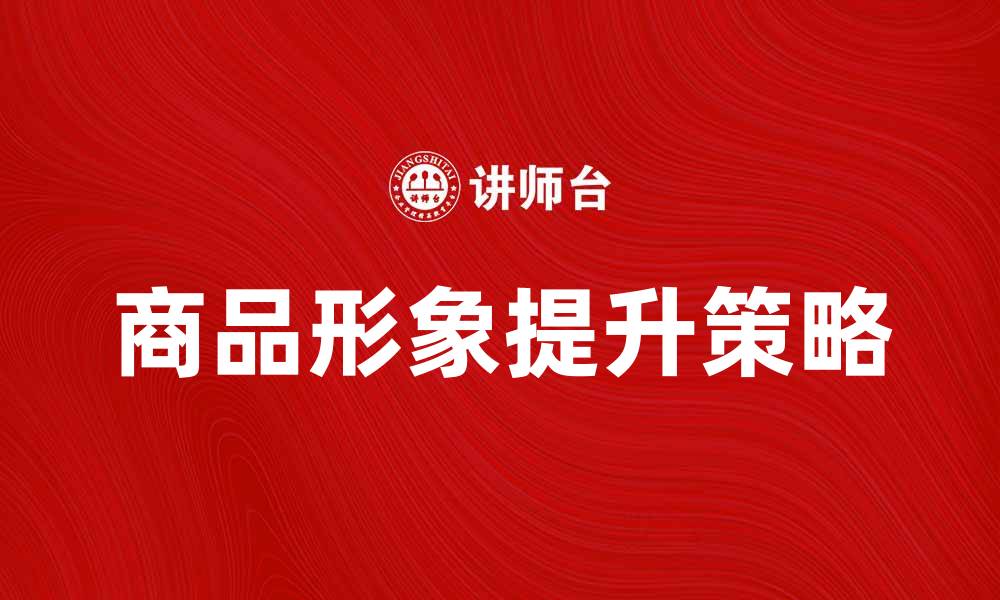 文章提升商品形象的五大策略与实践技巧的缩略图