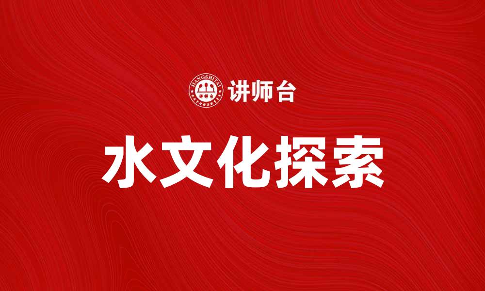 文章探索水文化的深厚底蕴与现代意义的缩略图
