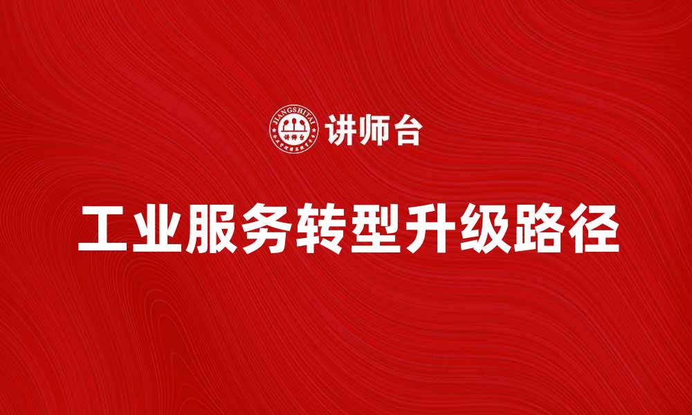 文章工业服务助力企业转型升级的有效路径的缩略图