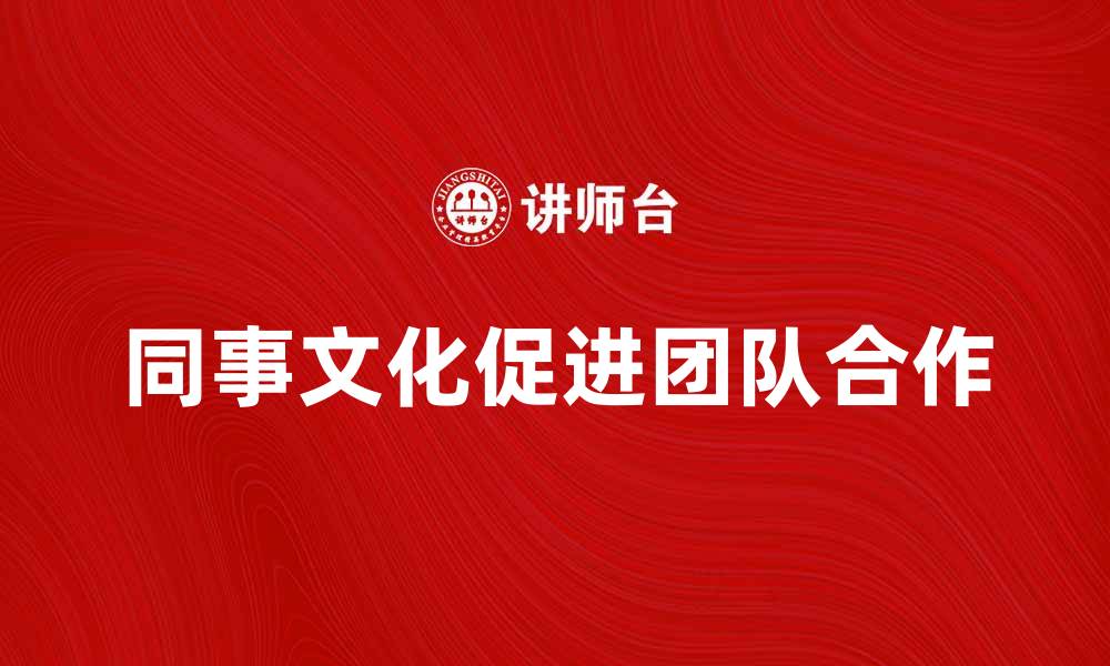 文章同事文化如何促进团队合作与职场氛围提升的缩略图