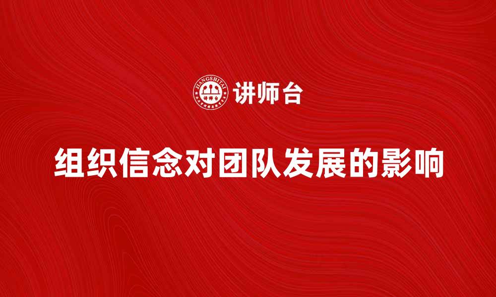 文章探讨组织信念对团队发展的重要性与影响的缩略图