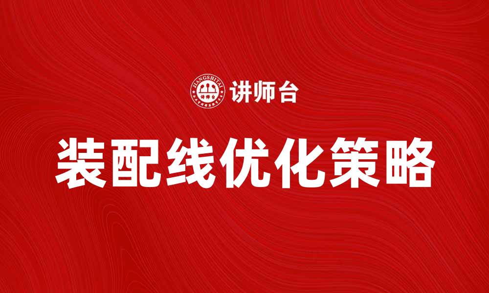文章提升生产效率的装配线优化策略解析的缩略图