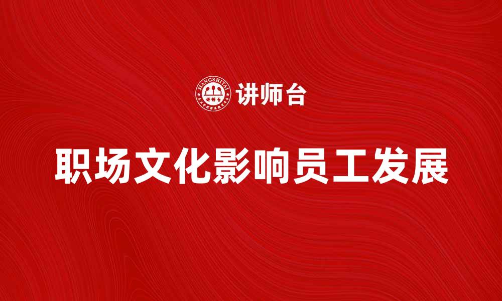 文章职场文化对员工发展的重要影响与提升策略的缩略图