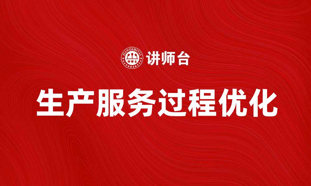 文章优化生产服务过程提升企业竞争力的方法的缩略图