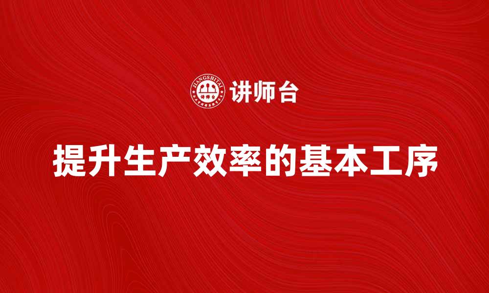 文章提升生产效率的基本工序解析与应用的缩略图