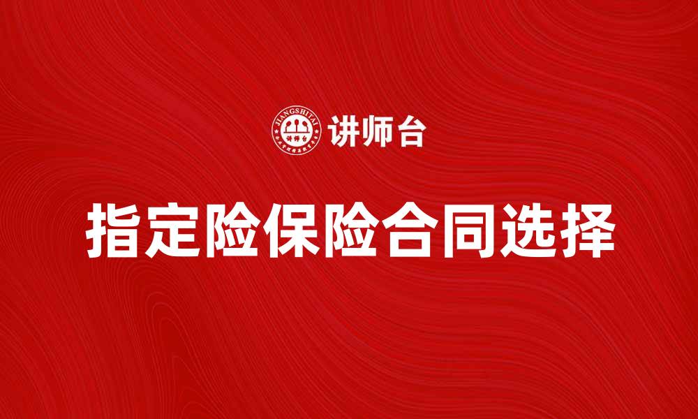 文章如何选择适合的指定险保险合同保障您的未来的缩略图