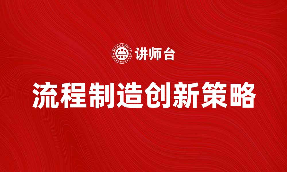 文章提升企业竞争力的流程制造创新策略的缩略图